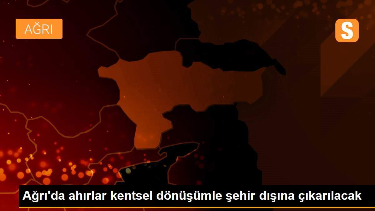 Ağrı\'da ahırlar kentsel dönüşümle şehir dışına çıkarılacak