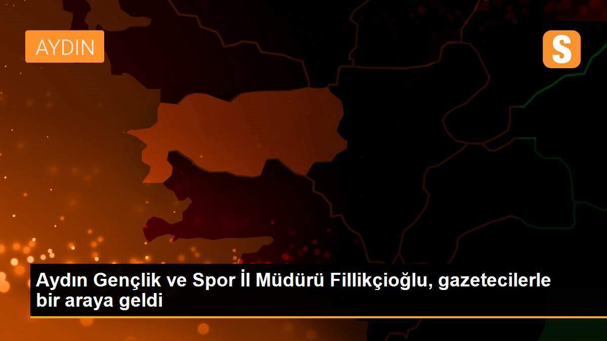 Aydın Gençlik ve Spor İl Müdürü Fillikçioğlu, gazetecilerle bir araya geldi