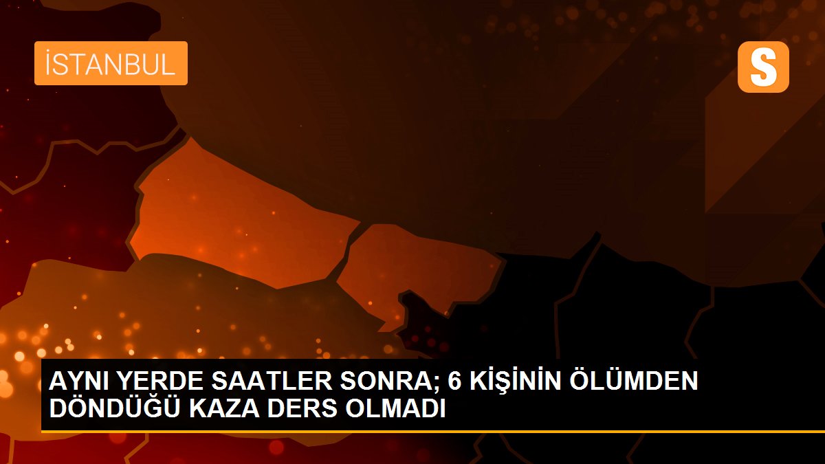 AYNI YERDE SAATLER SONRA; 6 KİŞİNİN ÖLÜMDEN DÖNDÜĞÜ KAZA DERS OLMADI