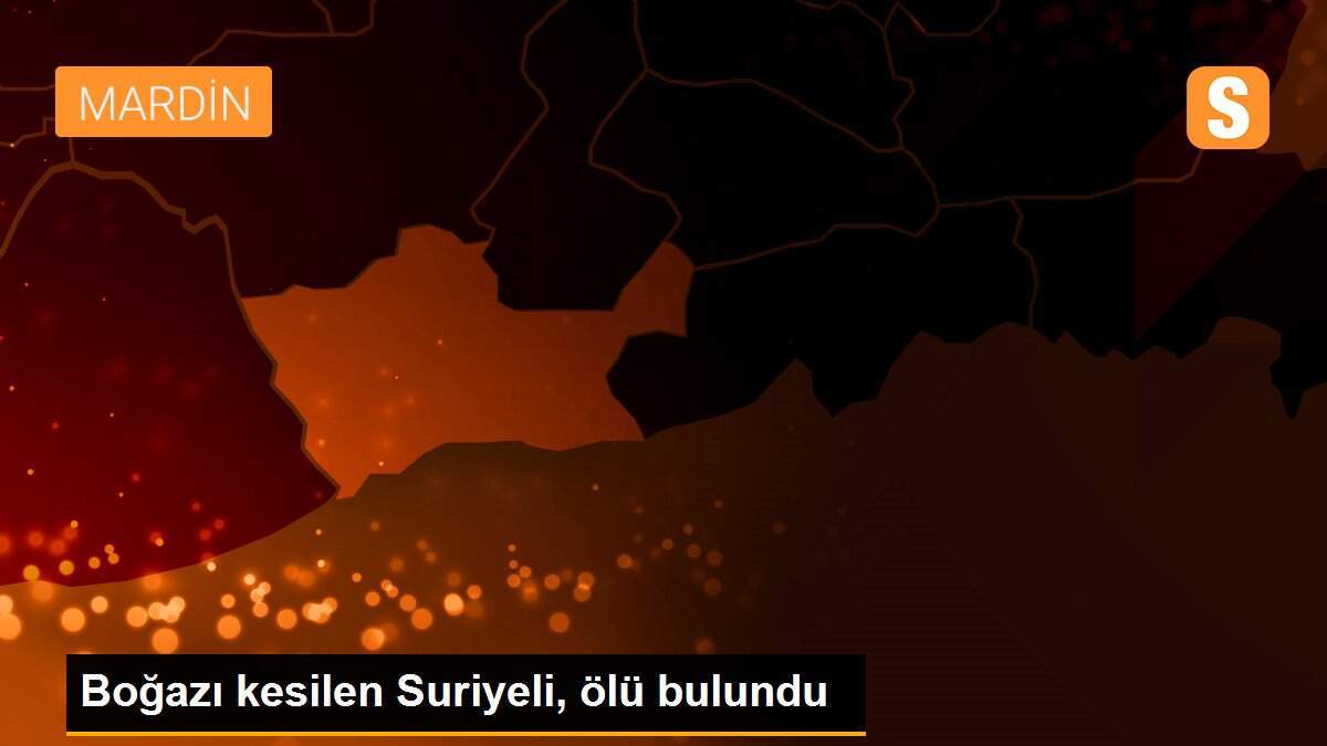 Boğazı kesilen Suriyeli, ölü bulundu