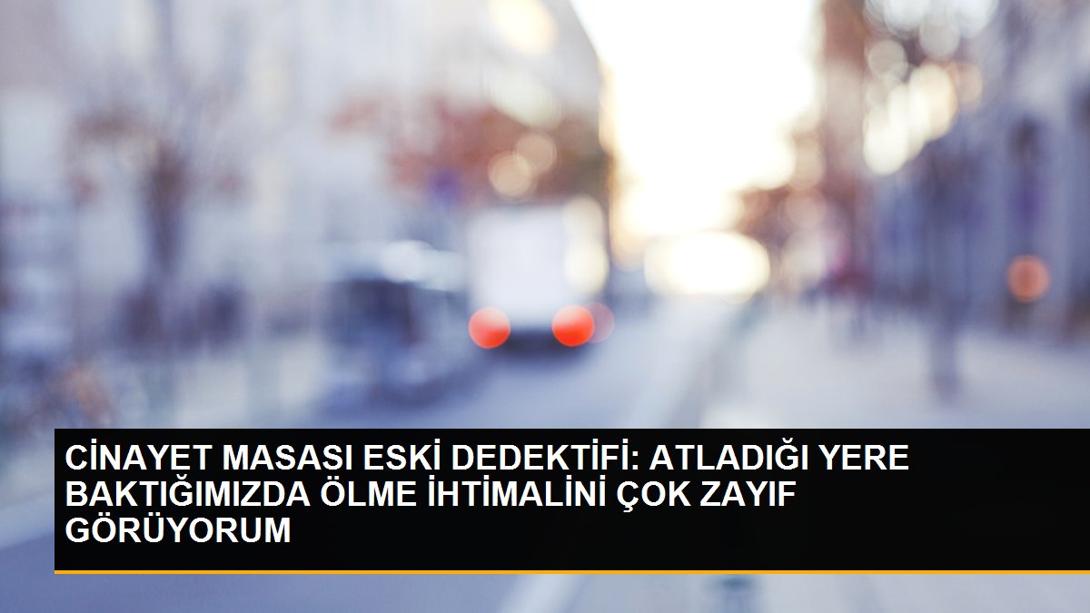 CİNAYET MASASI ESKİ DEDEKTİFİ: ATLADIĞI YERE BAKTIĞIMIZDA ÖLME İHTİMALİNİ ÇOK ZAYIF GÖRÜYORUM