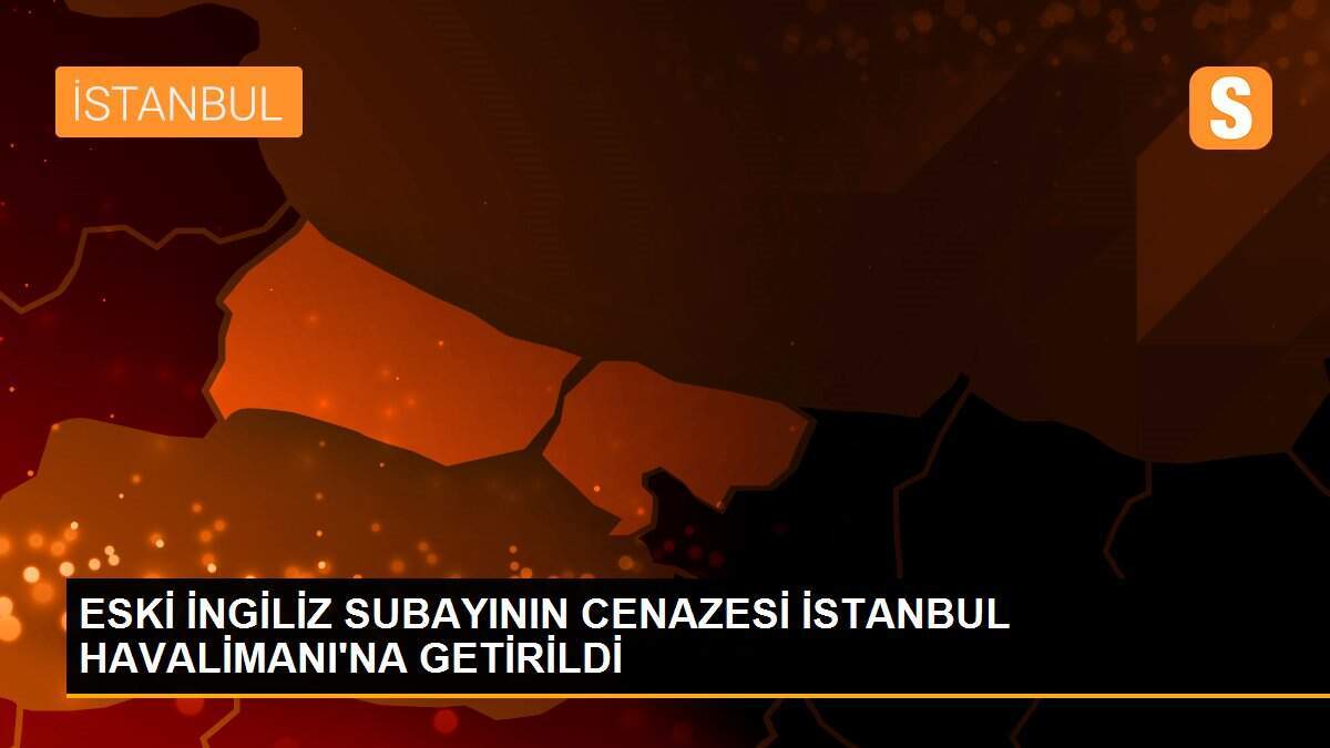 ESKİ İNGİLİZ SUBAYININ CENAZESİ İSTANBUL HAVALİMANI\'NA GETİRİLDİ