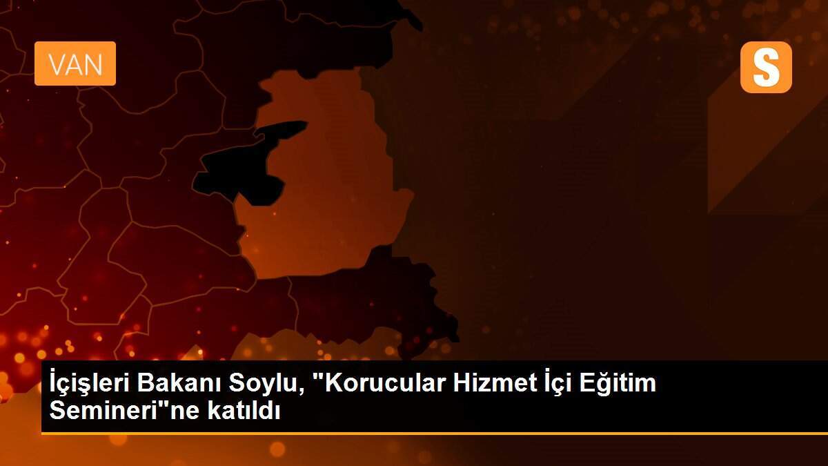 İçişleri Bakanı Soylu, "Korucular Hizmet İçi Eğitim Semineri"ne katıldı