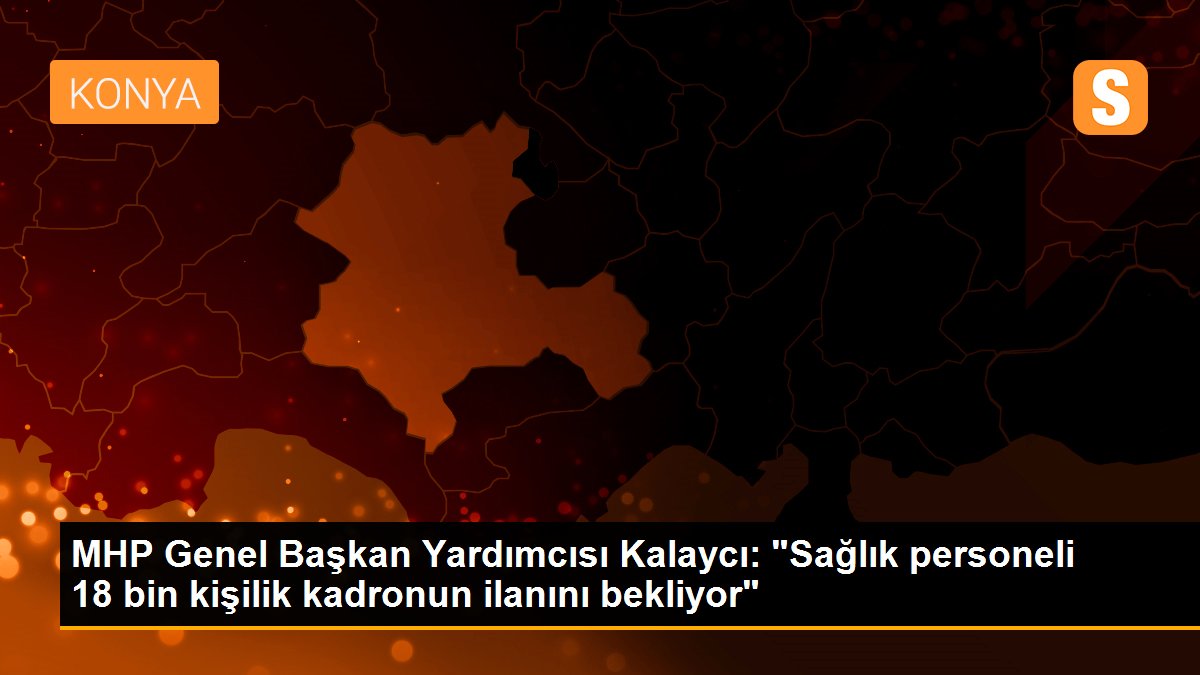 MHP Genel Başkan Yardımcısı Kalaycı: "Sağlık personeli 18 bin kişilik kadronun ilanını bekliyor"