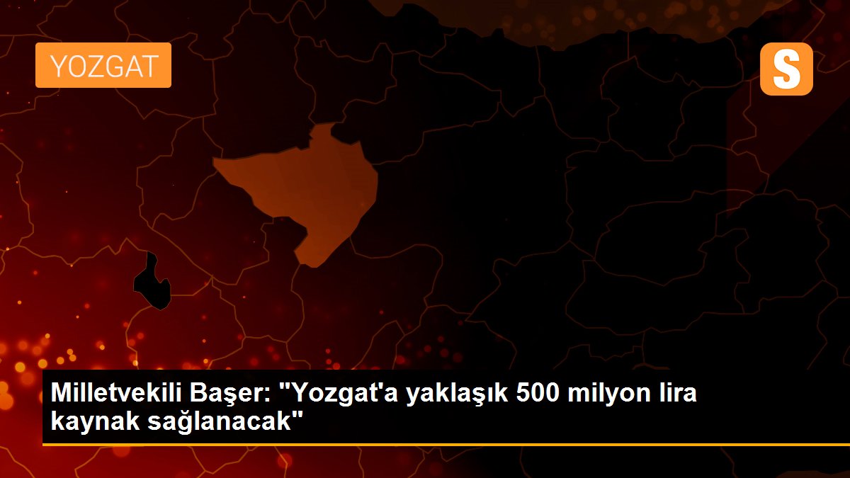 Milletvekili Başer: "Yozgat\'a yaklaşık 500 milyon lira kaynak sağlanacak"