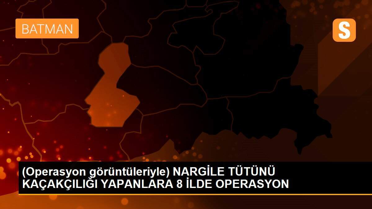 (Operasyon görüntüleriyle) NARGİLE TÜTÜNÜ KAÇAKÇILIĞI YAPANLARA 8 İLDE OPERASYON