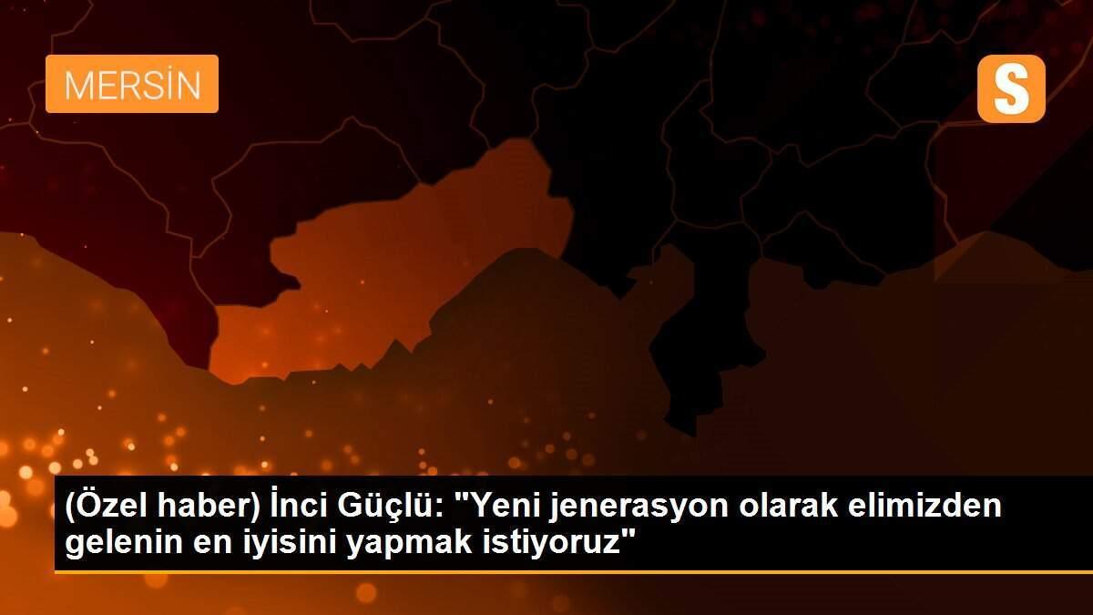 (Özel haber) İnci Güçlü: "Yeni jenerasyon olarak elimizden gelenin en iyisini yapmak istiyoruz"