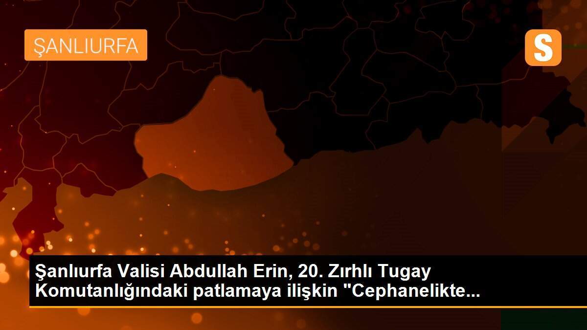 Şanlıurfa Valisi Abdullah Erin, 20. Zırhlı Tugay Komutanlığındaki patlamaya ilişkin "Cephanelikte...