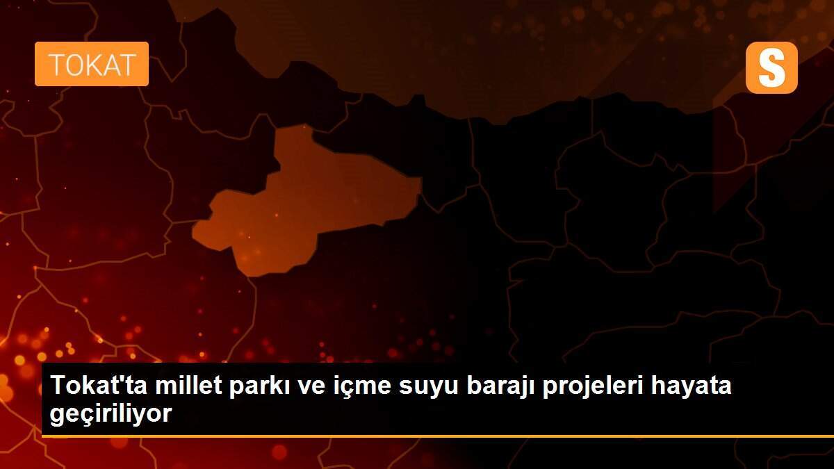 Tokat\'ta millet parkı ve içme suyu barajı projeleri hayata geçiriliyor