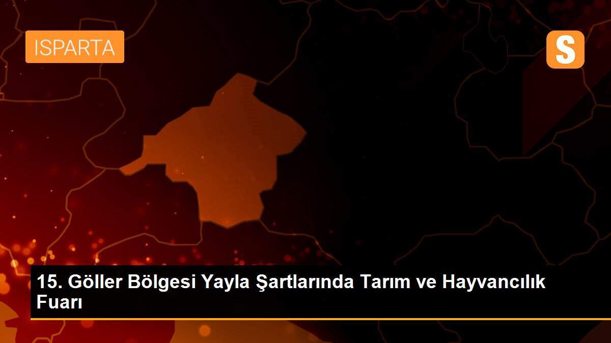 15. Göller Bölgesi Yayla Şartlarında Tarım ve Hayvancılık Fuarı