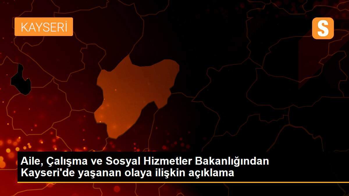 Aile, Çalışma ve Sosyal Hizmetler Bakanlığından Kayseri\'de yaşanan olaya ilişkin açıklama