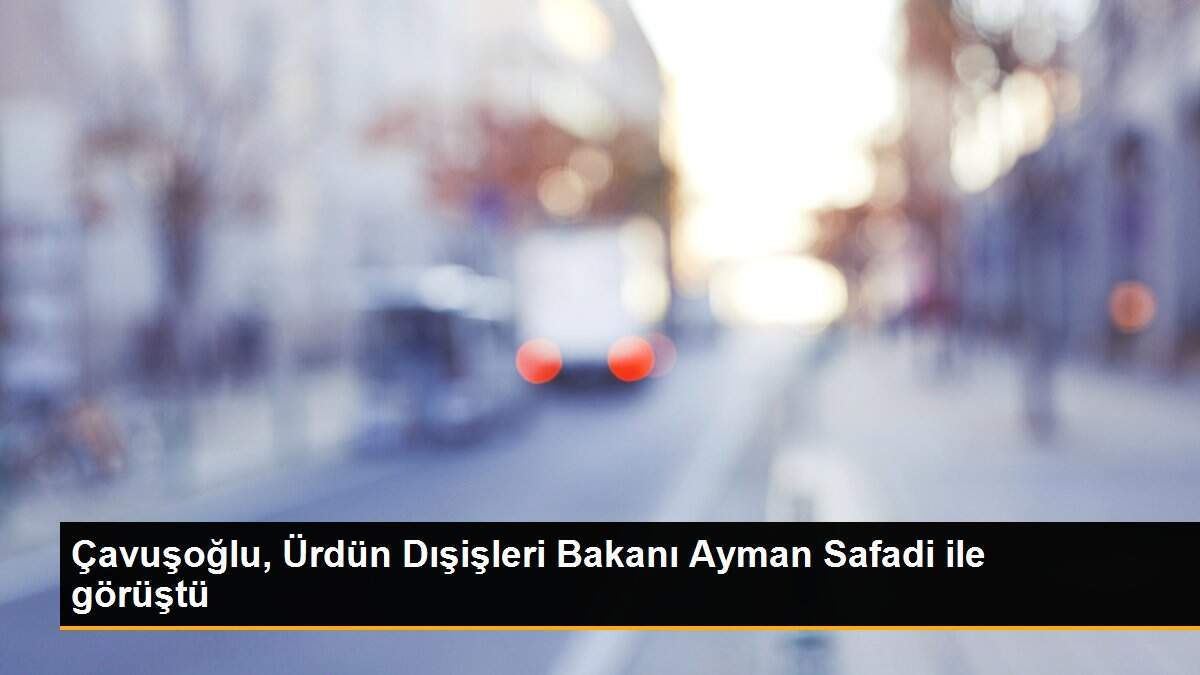 Çavuşoğlu, Ürdün Dışişleri Bakanı Ayman Safadi ile görüştü