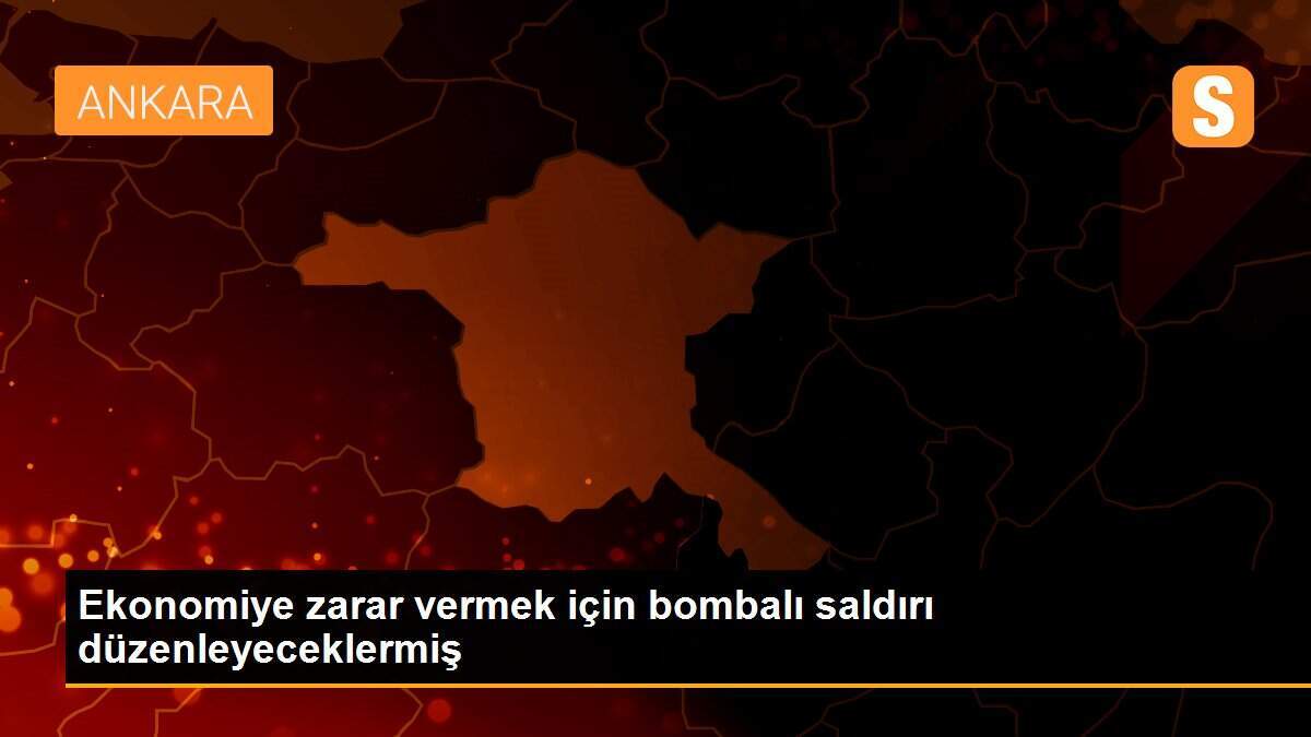Ekonomiye zarar vermek için bombalı saldırı düzenleyeceklermiş