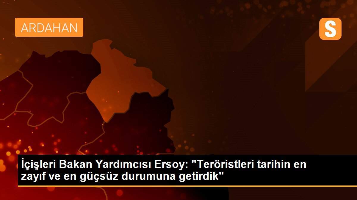 İçişleri Bakan Yardımcısı Ersoy: "Teröristleri tarihin en zayıf ve en güçsüz durumuna getirdik"