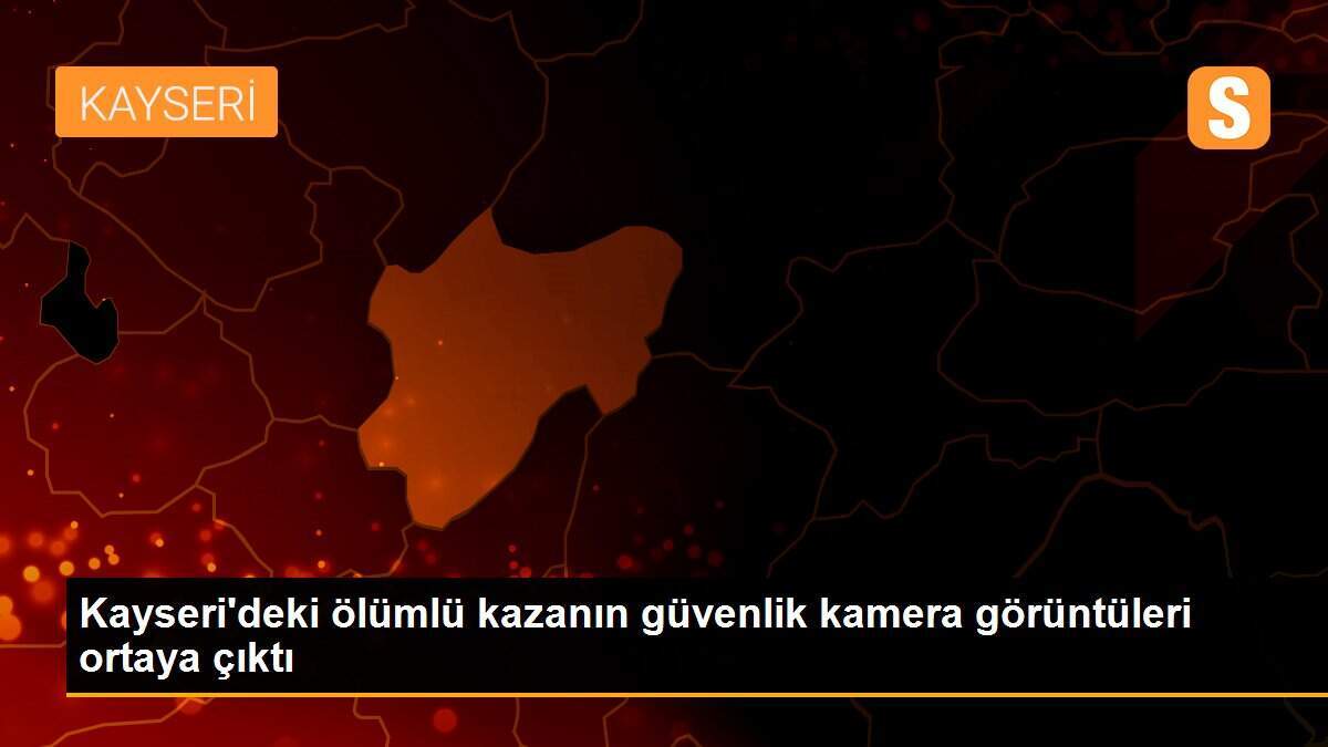 Kayseri\'deki ölümlü kazanın güvenlik kamera görüntüleri ortaya çıktı