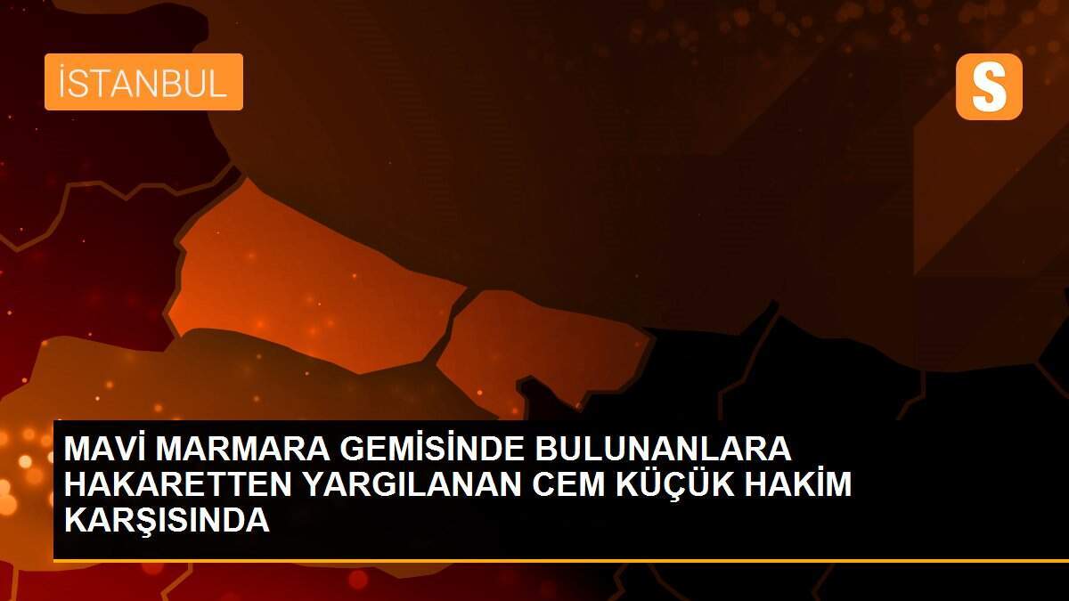 MAVİ MARMARA GEMİSİNDE BULUNANLARA HAKARETTEN YARGILANAN CEM KÜÇÜK HAKİM KARŞISINDA