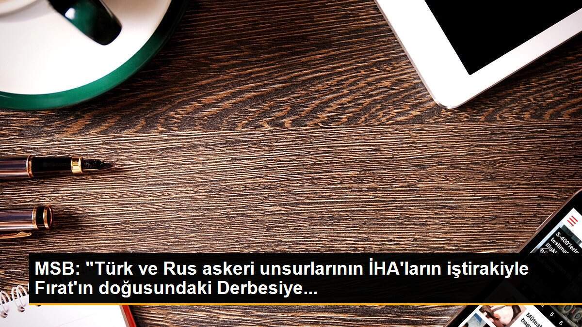 MSB: "Türk ve Rus askeri unsurlarının İHA\'ların iştirakiyle Fırat\'ın doğusundaki Derbesiye...
