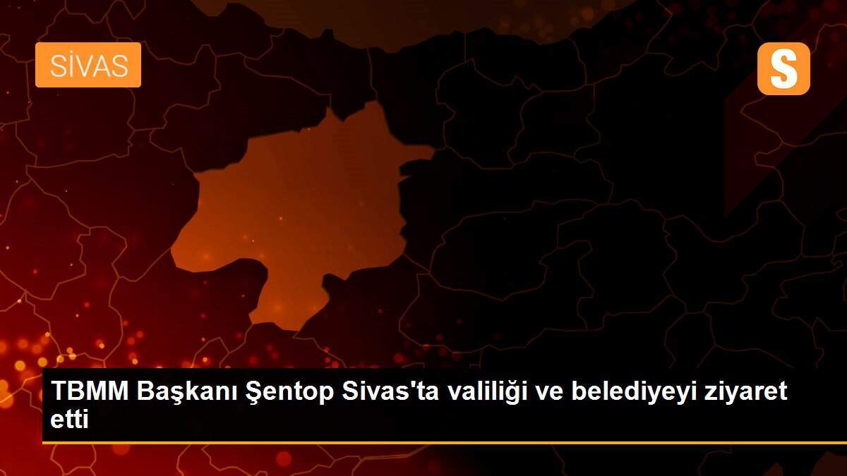 TBMM Başkanı Şentop Sivas\'ta valiliği ve belediyeyi ziyaret etti