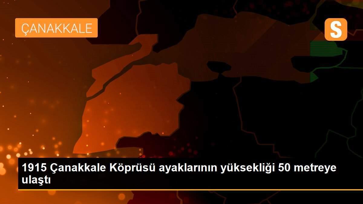 1915 Çanakkale Köprüsü ayaklarının yüksekliği 50 metreye ulaştı