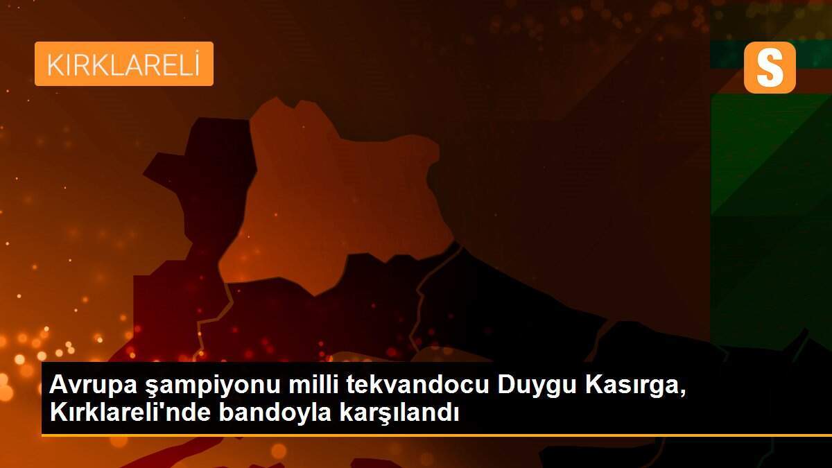 Avrupa şampiyonu milli tekvandocu Duygu Kasırga, Kırklareli\'nde bandoyla karşılandı