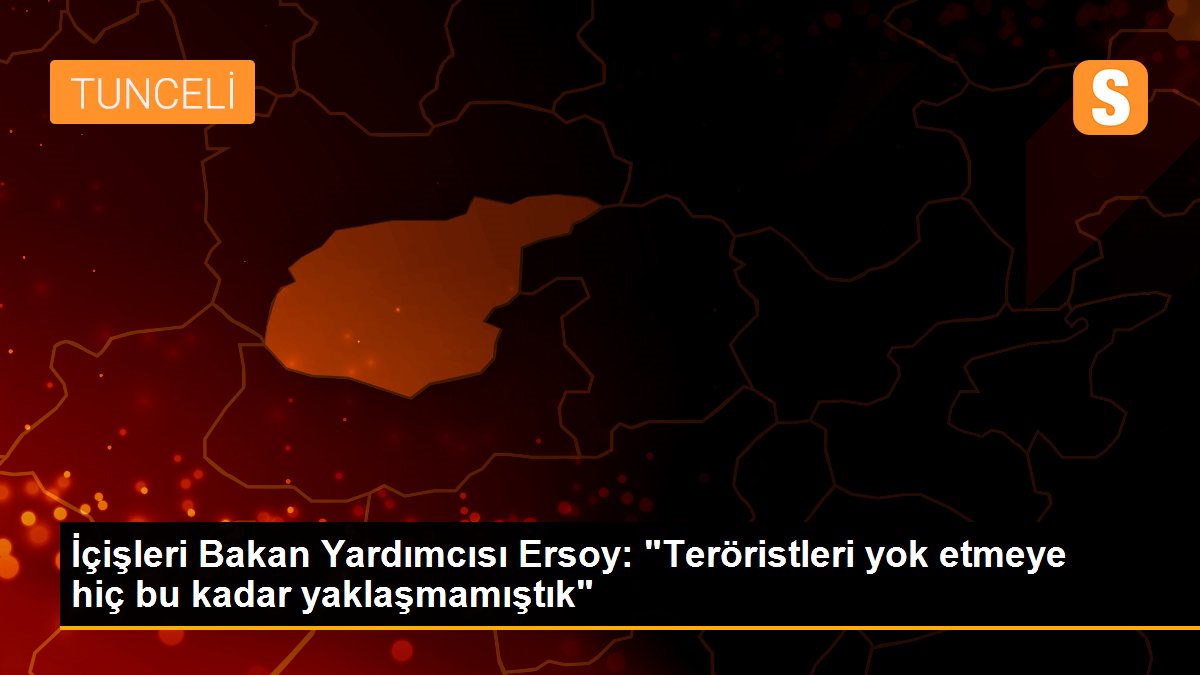 İçişleri Bakan Yardımcısı Ersoy: "Teröristleri yok etmeye hiç bu kadar yaklaşmamıştık"