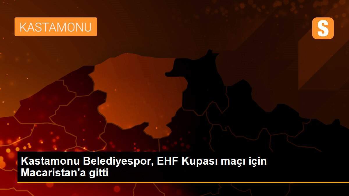 Kastamonu Belediyespor, EHF Kupası maçı için Macaristan\'a gitti