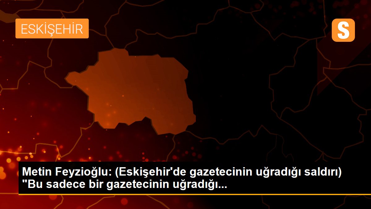 Metin Feyzioğlu: (Eskişehir\'de gazetecinin uğradığı saldırı) "Bu sadece bir gazetecinin uğradığı...