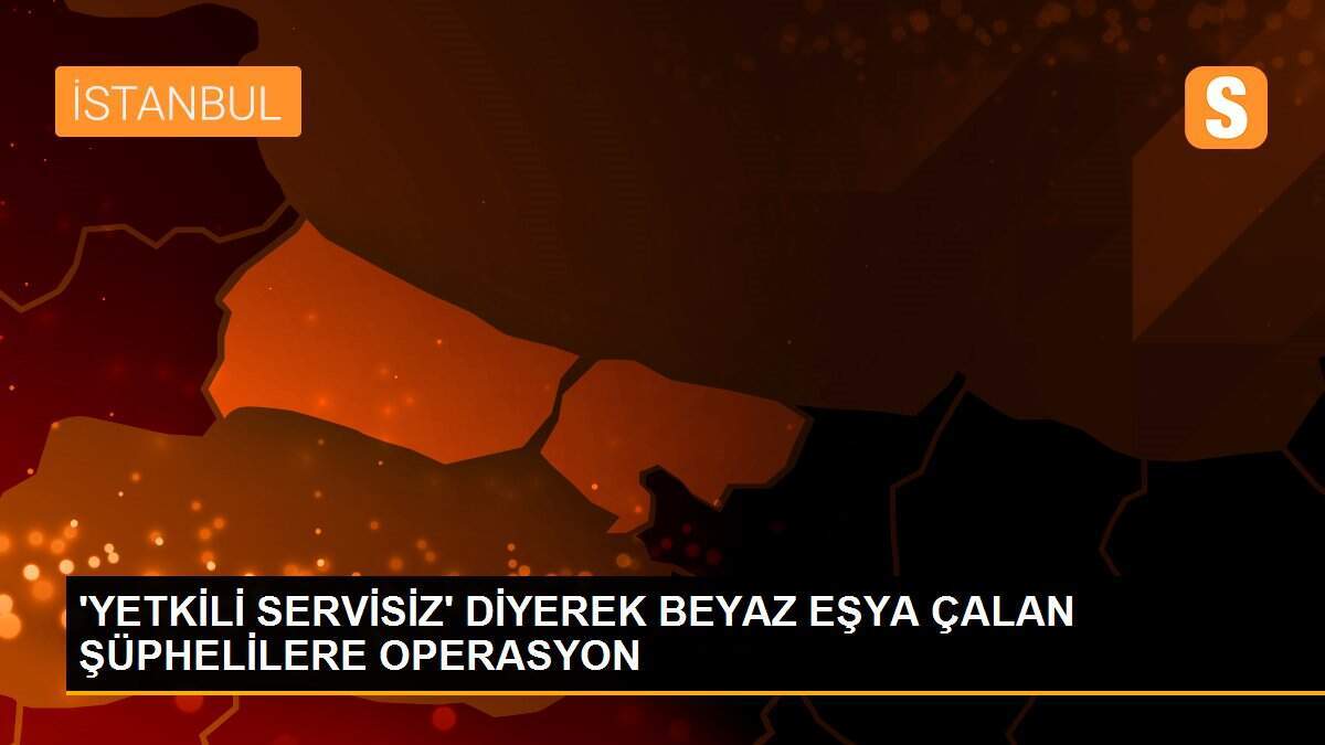 \'YETKİLİ SERVİSİZ\' DİYEREK BEYAZ EŞYA ÇALAN ŞÜPHELİLERE OPERASYON