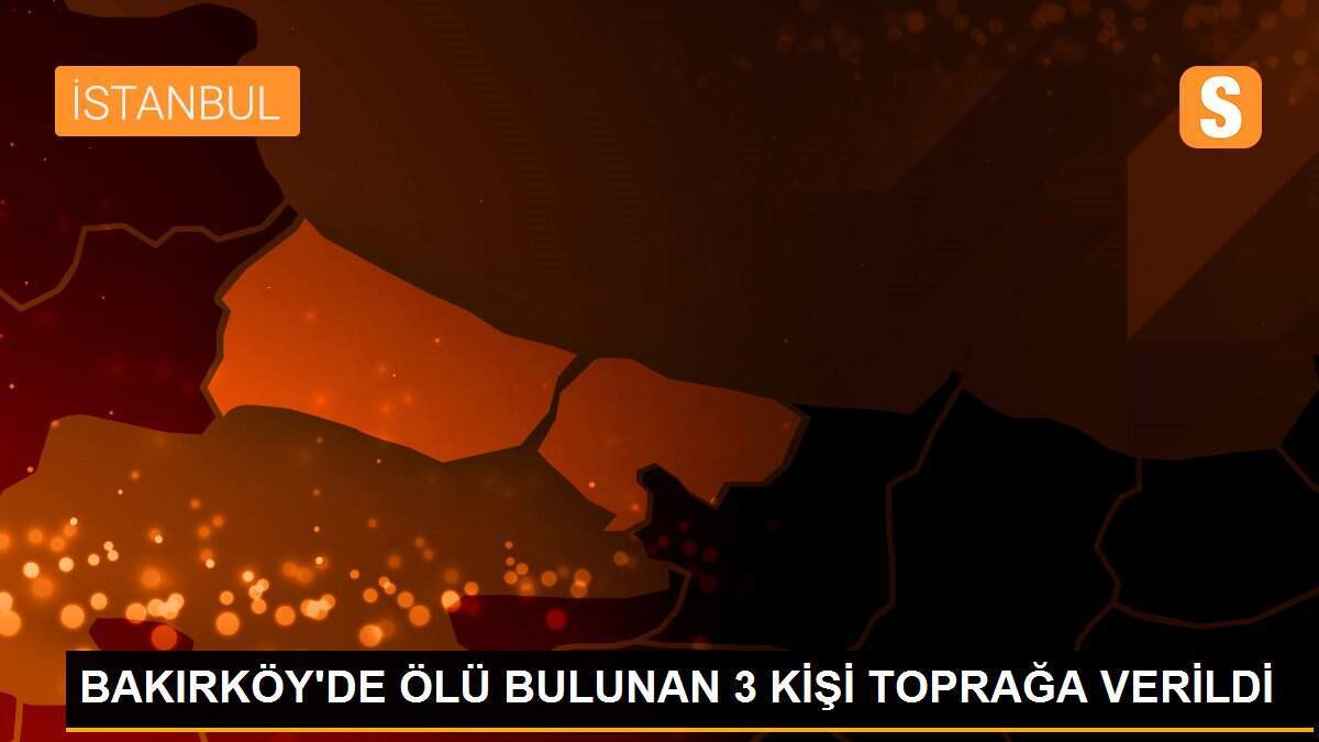 BAKIRKÖY\'DE ÖLÜ BULUNAN 3 KİŞİ TOPRAĞA VERİLDİ