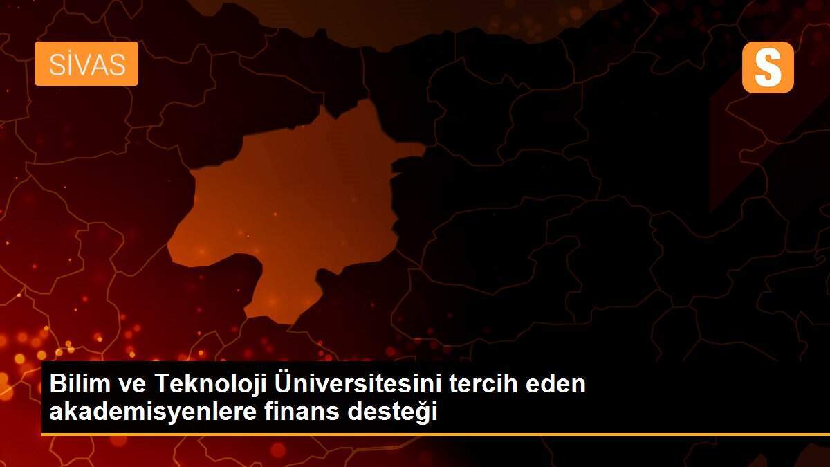 Bilim ve Teknoloji Üniversitesini tercih eden akademisyenlere finans desteği