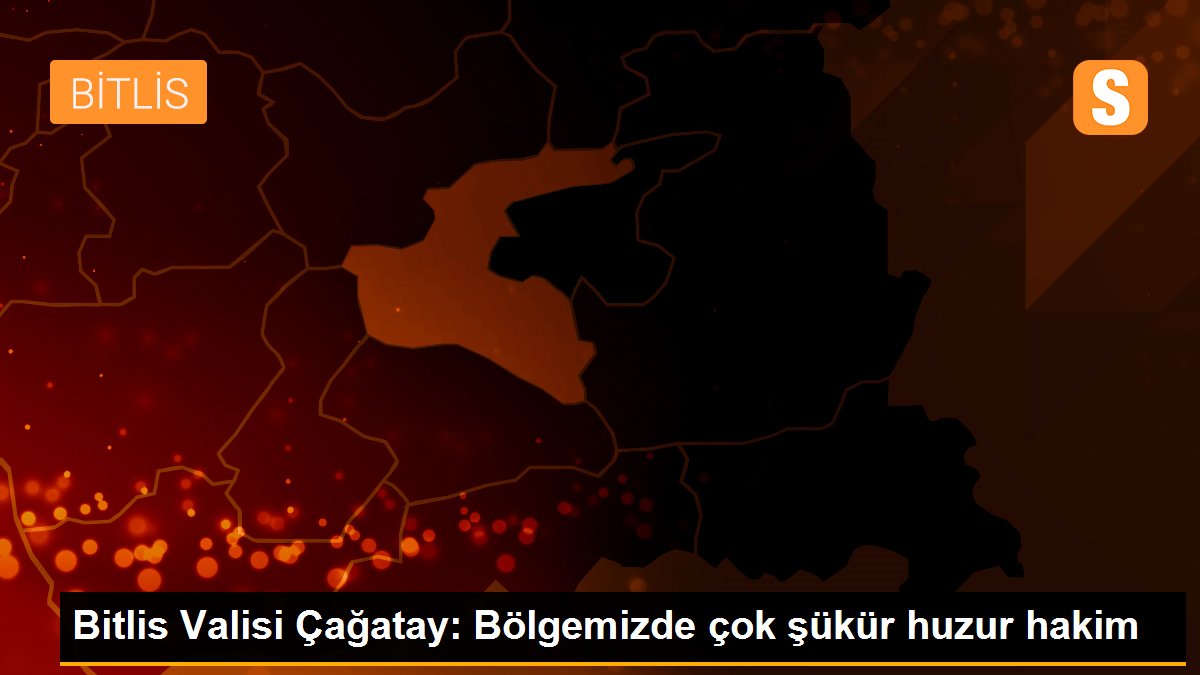 Bitlis Valisi Çağatay: Bölgemizde çok şükür huzur hakim