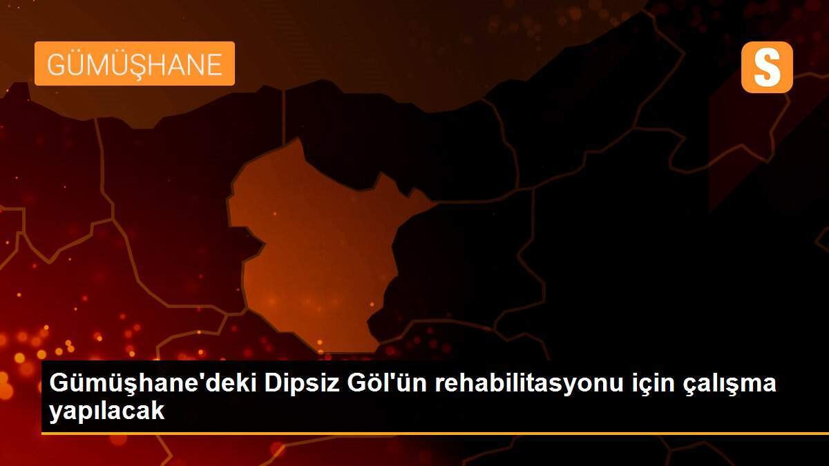 Gümüşhane\'deki Dipsiz Göl\'ün rehabilitasyonu için çalışma yapılacak
