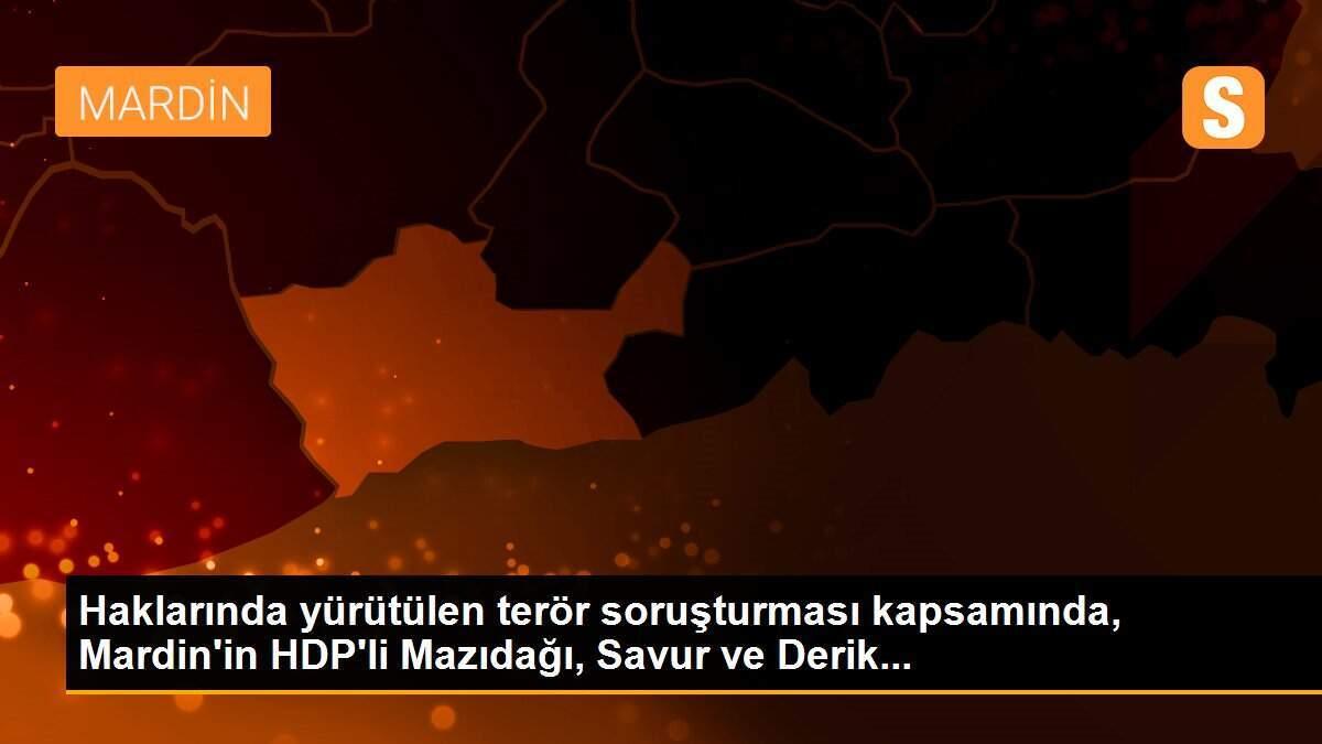 Haklarında yürütülen terör soruşturması kapsamında, Mardin\'in HDP\'li Mazıdağı, Savur ve Derik...