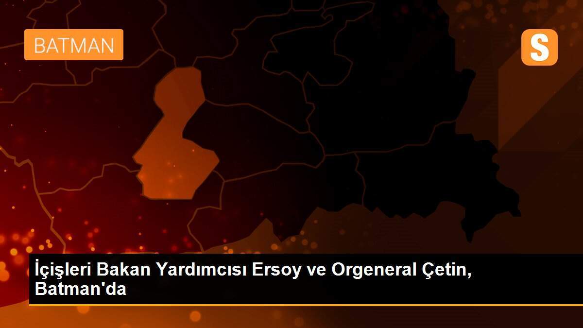 İçişleri Bakan Yardımcısı Ersoy ve Orgeneral Çetin, Batman\'da