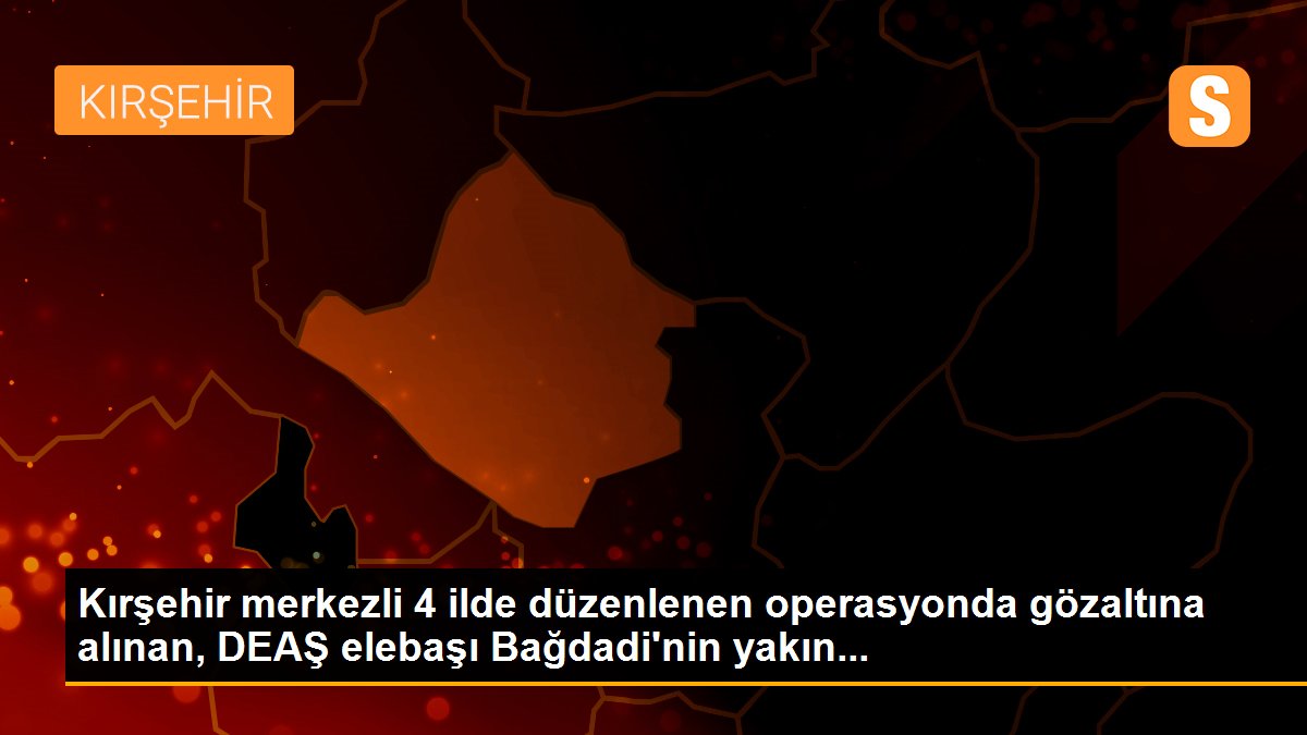 Kırşehir merkezli 4 ilde düzenlenen operasyonda gözaltına alınan, DEAŞ elebaşı Bağdadi\'nin yakın...