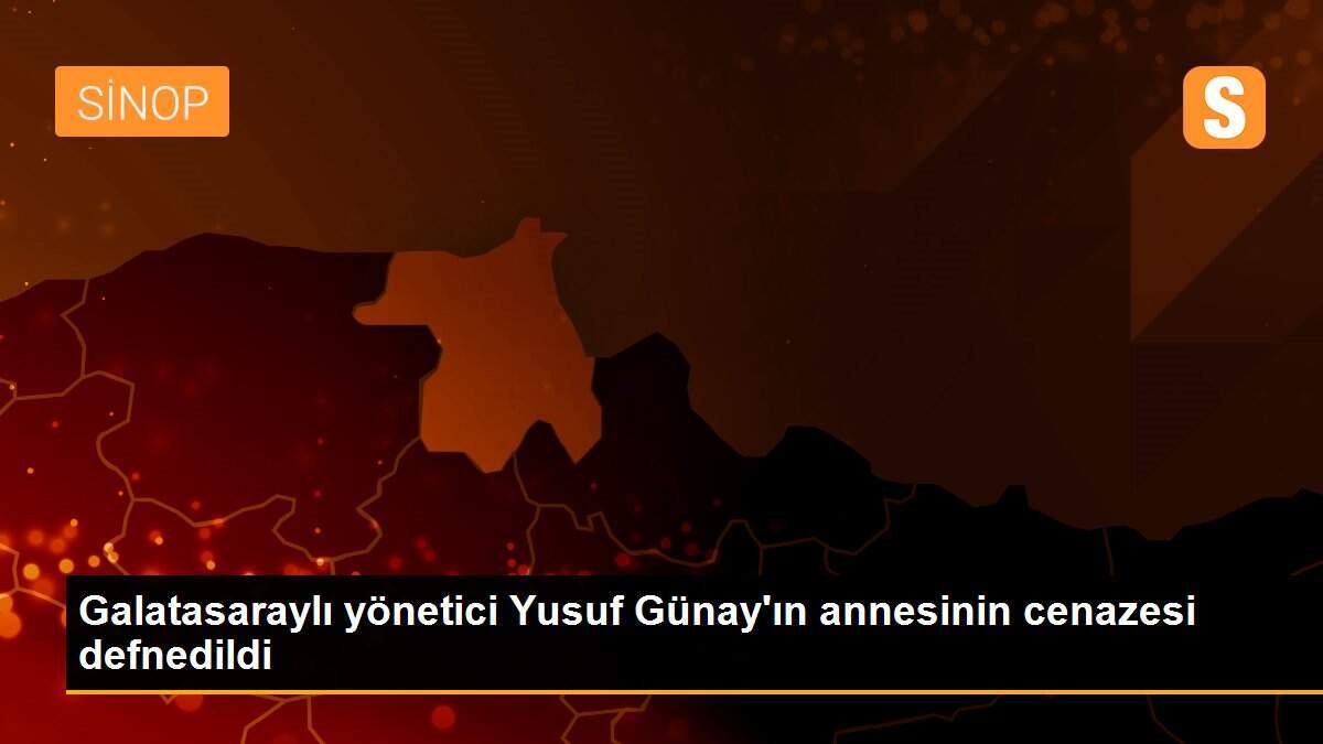 Galatasaraylı yönetici Yusuf Günay\'ın annesinin cenazesi defnedildi