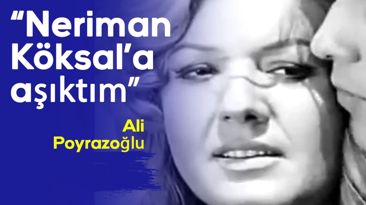 Ali Poyrazoğlu: Neriman Köksal\'a aşıktım...