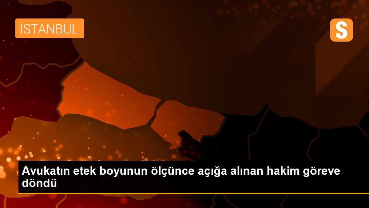 Avukatın etek boyunun ölçünce açığa alınan hakim göreve döndü