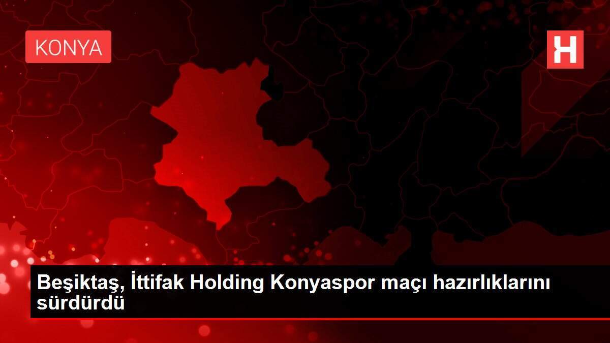 Beşiktaş, İttifak Holding Konyaspor maçı hazırlıklarını sürdürdü