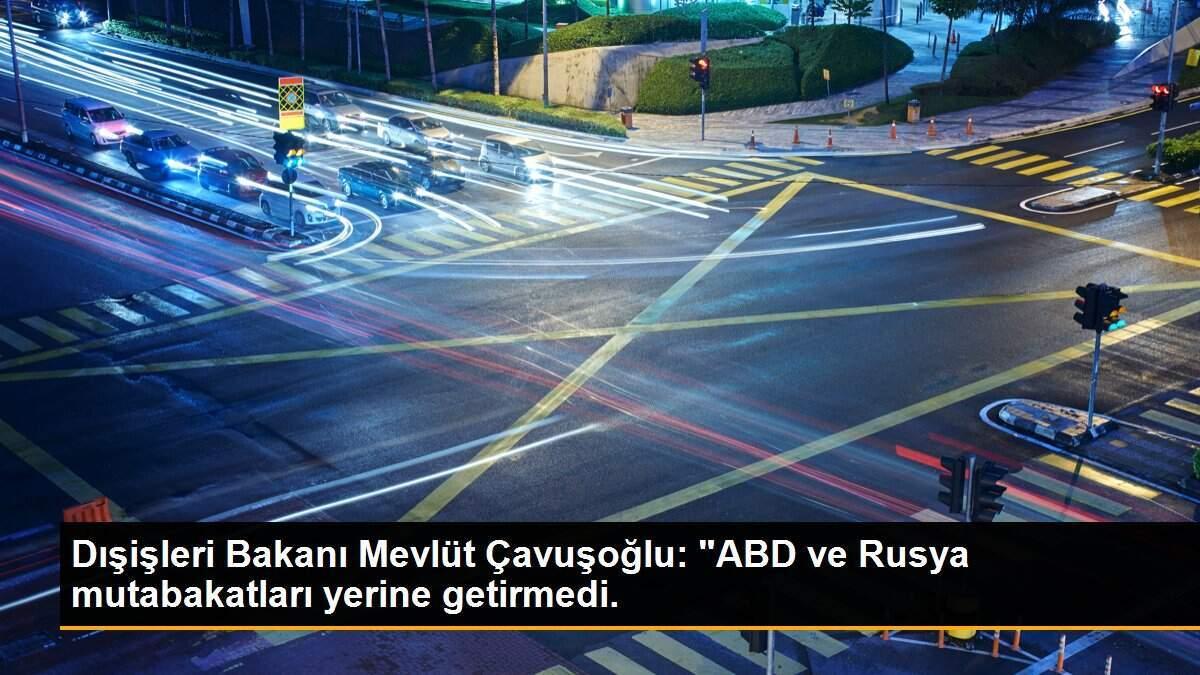 Dışişleri Bakanı Mevlüt Çavuşoğlu: "ABD ve Rusya mutabakatları yerine getirmedi.
