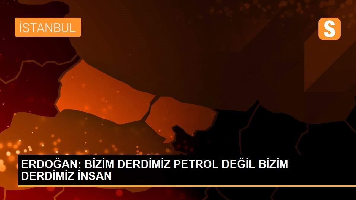 ERDOĞAN: BİZİM DERDİMİZ PETROL DEĞİL BİZİM DERDİMİZ İNSAN