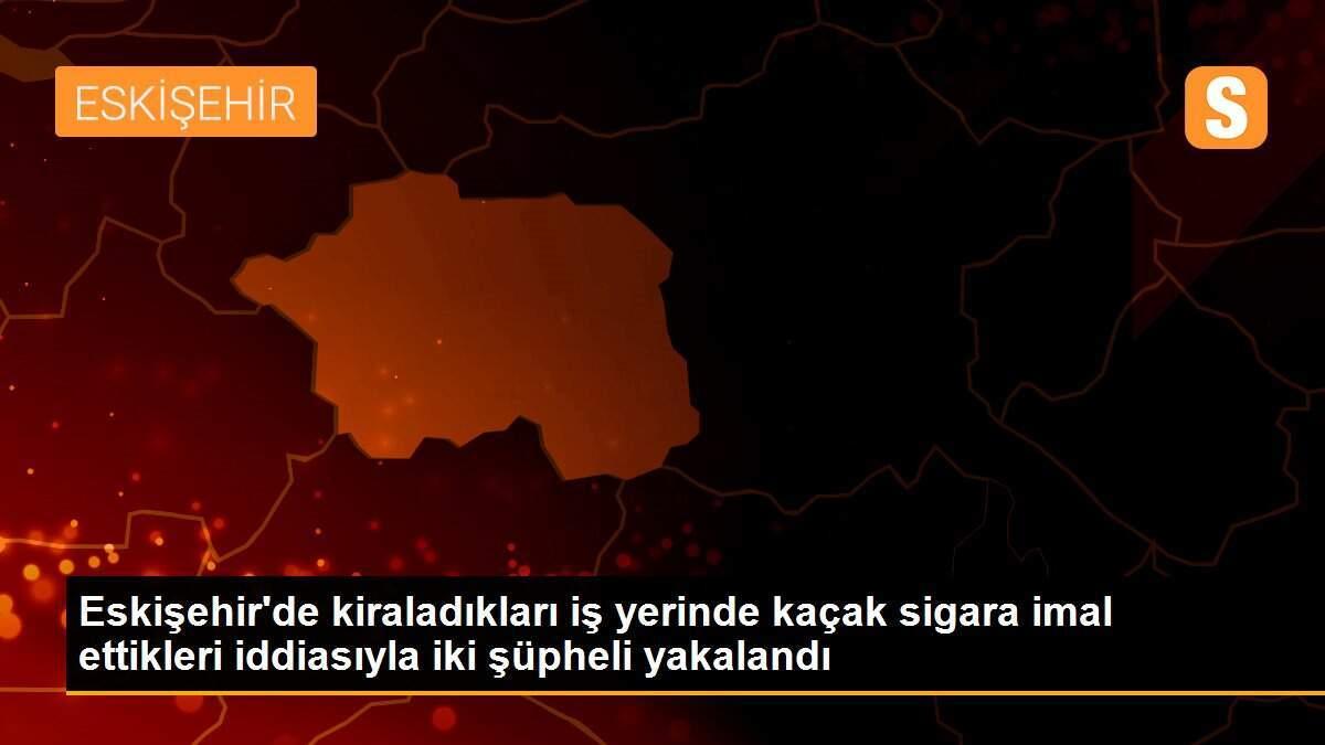 Eskişehir\'de kiraladıkları iş yerinde kaçak sigara imal ettikleri iddiasıyla iki şüpheli yakalandı