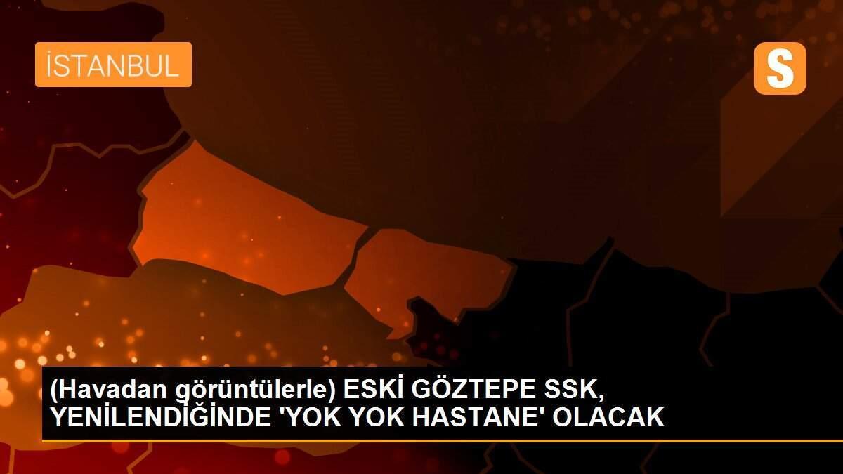 (Havadan görüntülerle) ESKİ GÖZTEPE SSK, YENİLENDİĞİNDE \'YOK YOK HASTANE\' OLACAK