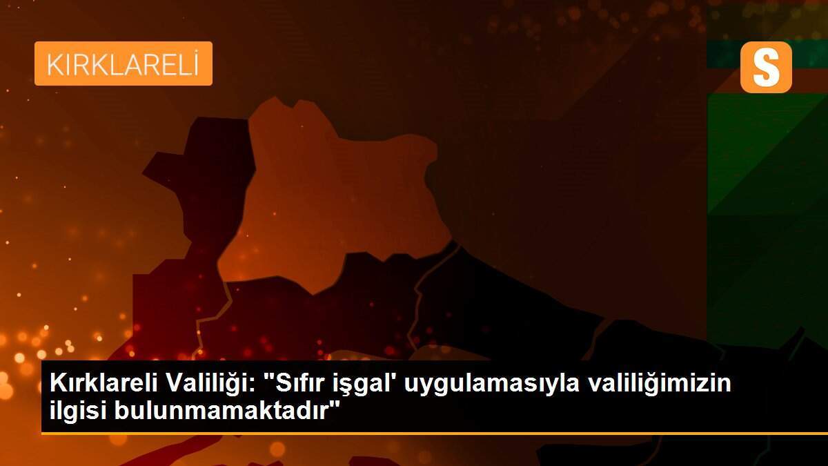 Kırklareli Valiliği: "Sıfır işgal\' uygulamasıyla valiliğimizin ilgisi bulunmamaktadır"