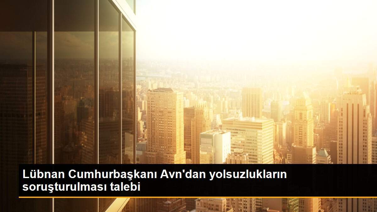 Lübnan Cumhurbaşkanı Avn\'dan yolsuzlukların soruşturulması talebi