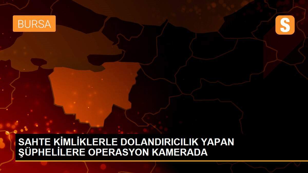 SAHTE KİMLİKLERLE DOLANDIRICILIK YAPAN ŞÜPHELİLERE OPERASYON KAMERADA