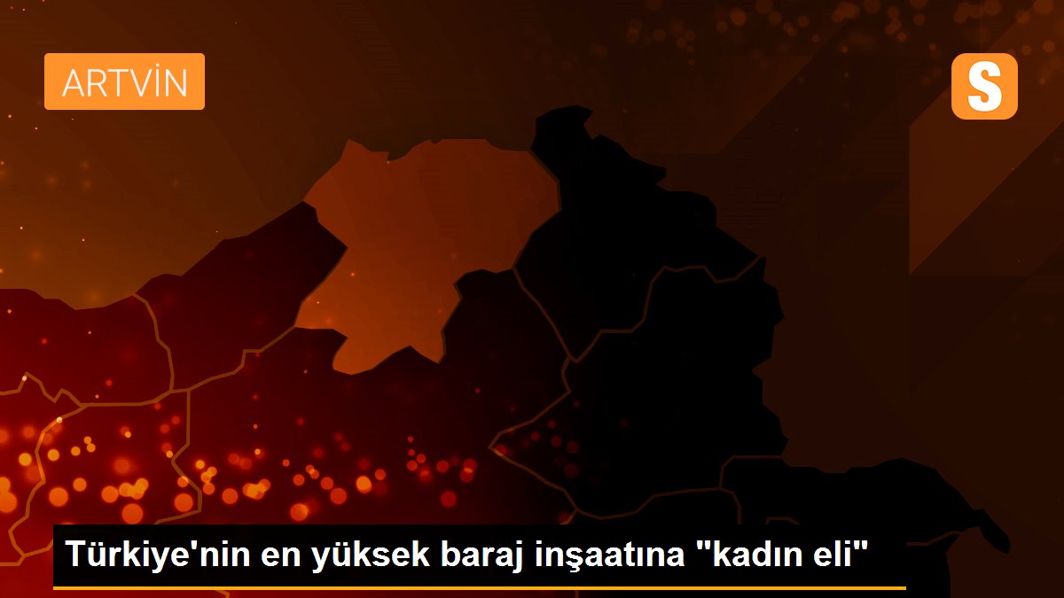 Türkiye\'nin en yüksek baraj inşaatına "kadın eli"