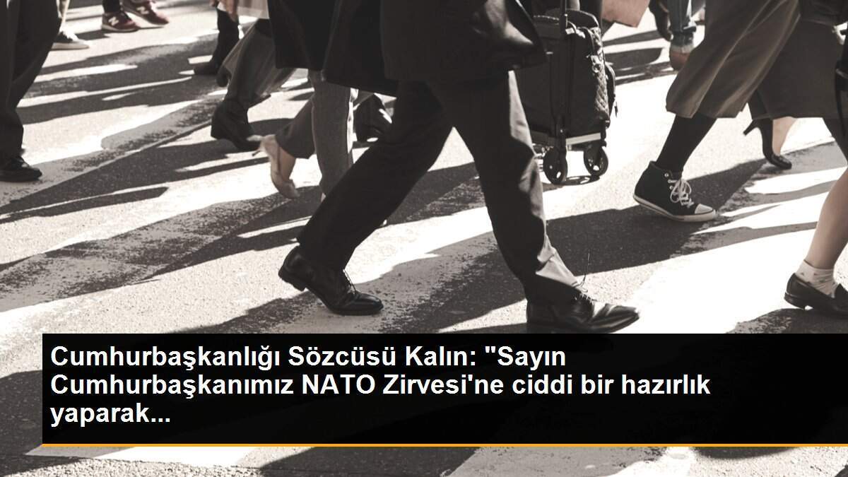 Cumhurbaşkanlığı Sözcüsü Kalın: "Sayın Cumhurbaşkanımız NATO Zirvesi\'ne ciddi bir hazırlık yaparak...