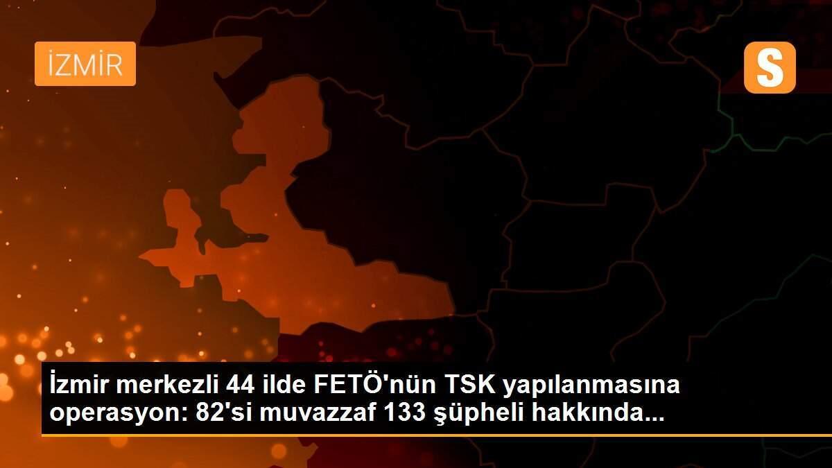 İzmir merkezli 44 ilde FETÖ\'nün TSK yapılanmasına operasyon: 82\'si muvazzaf 133 şüpheli hakkında...