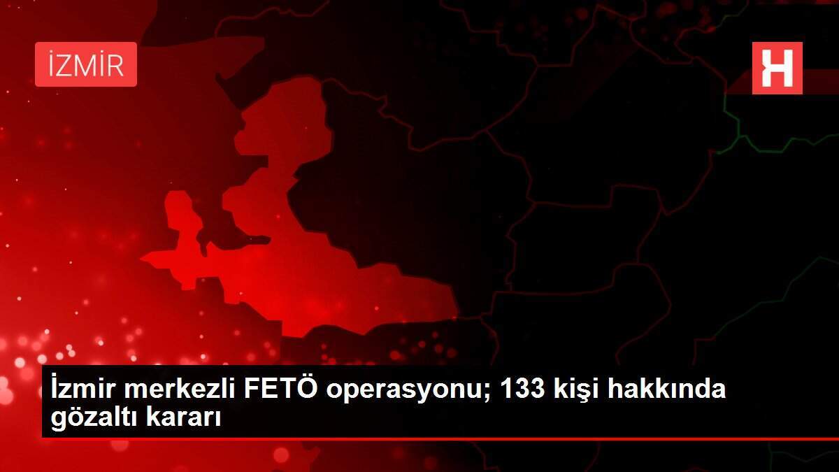 İzmir merkezli FETÖ operasyonu; 133 kişi hakkında gözaltı kararı